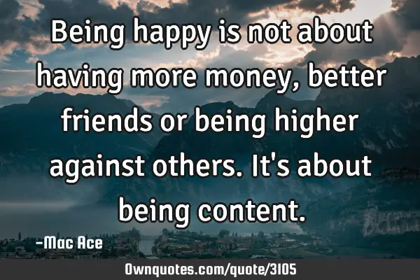 Being happy is not about having more money, better friends or being higher against others. It