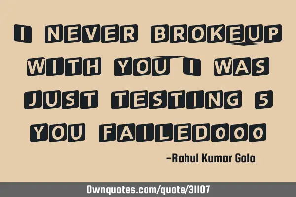 I never broke-up with you, I was just testing & you failed!!!