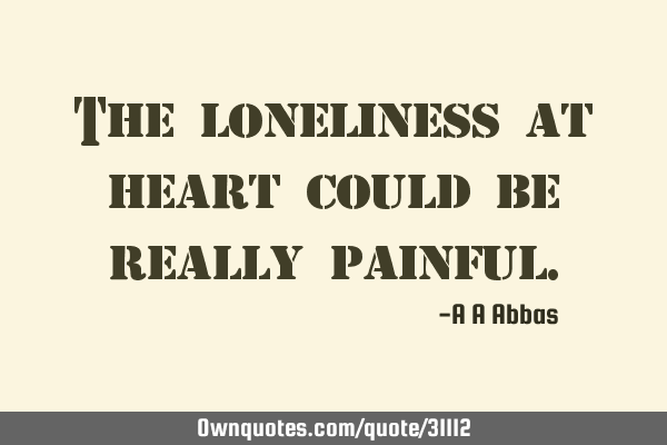 The loneliness at heart could be really