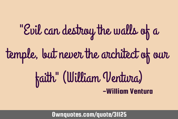 "Evil can destroy the walls of a temple,but never the architect of our faith" (William Ventura)