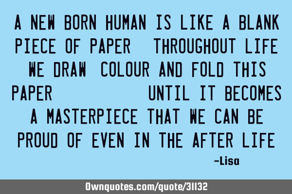 A new born human is like a blank piece of paper. Throughout life, we draw, colour and fold this