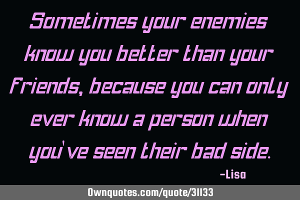 Sometimes your enemies know you better than your friends, because you can only ever know a person
