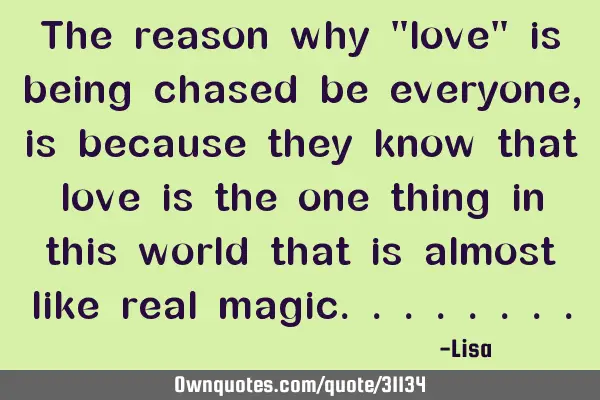 The reason why "love" is being chased be everyone, is because they know that love is the one thing