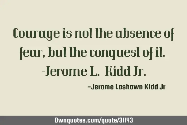 Courage is not the absence of fear, but the conquest of it. -Jerome L. Kidd J