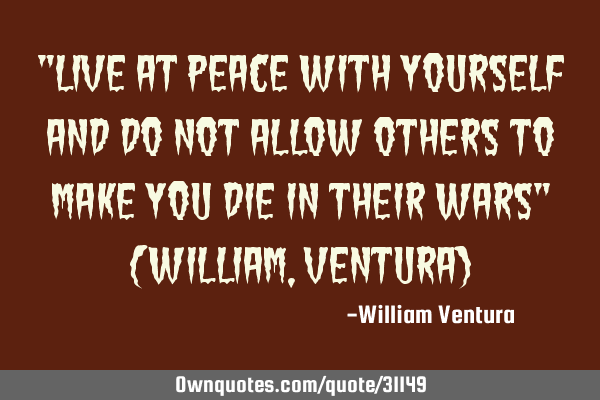 "LIVE AT PEACE WITH YOURSELF AND DO NOT ALLOW OTHERS TO MAKE YOU DIE IN THEIR WARS" (William,V