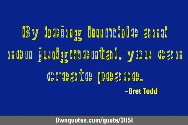 By being humble and non judgmental, you can create