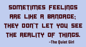 Sometimes feelings are like a bandage; they don't let you see the reality of things.