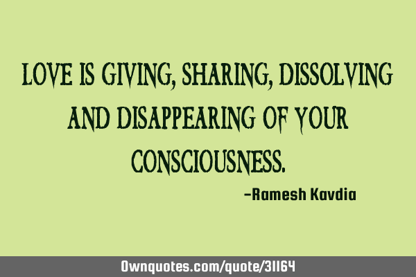 Love is Giving, Sharing, Dissolving and Disappearing of your