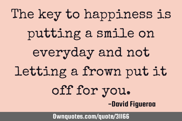 The key to happiness is putting a smile on everyday and not letting a frown put it off for