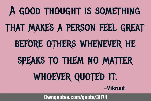 A good thought is something that makes a person feel great before others whenever he speaks to them