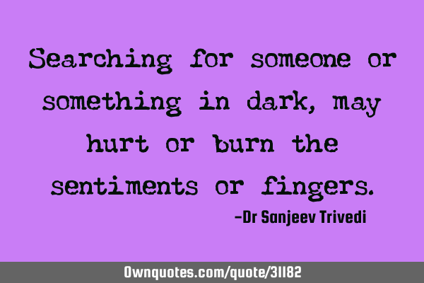 Searching for someone or something in dark, may hurt or burn the sentiments or