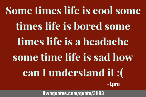 Some times life is cool some times life is bored some times life is a headache some time life is