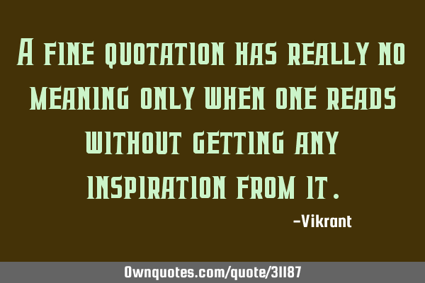 A fine quotation has really no meaning only when one reads without getting any inspiration from