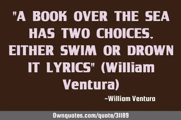 "A BOOK OVER THE SEA HAS TWO CHOICES,EITHER SWIM OR DROWN IT LYRICS" (William Ventura)