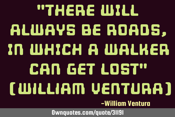 "THERE WILL ALWAYS BE ROADS,IN WHICH A WALKER CAN GET LOST" (William Ventura)