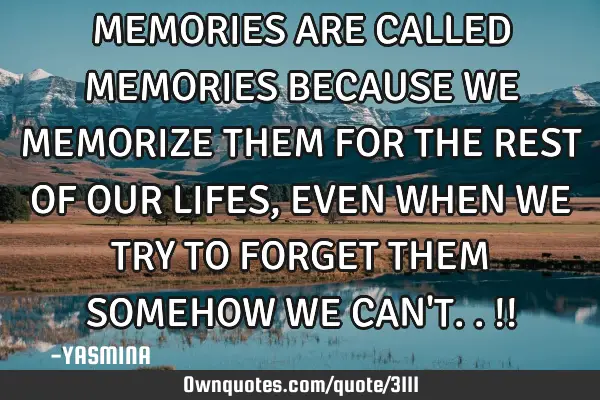 MEMORIES ARE CALLED MEMORIES BECAUSE WE MEMORIZE THEM FOR THE REST OF OUR LIFES ,EVEN WHEN WE TRY TO