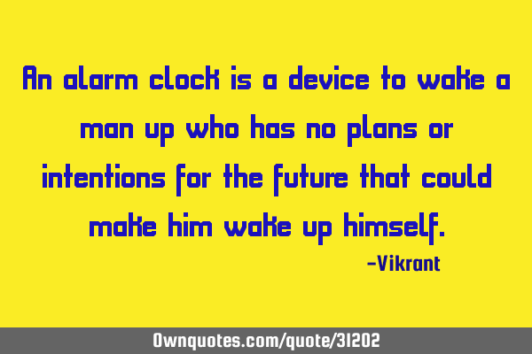 An alarm clock is a device to wake a man up who has no plans or intentions for the future that