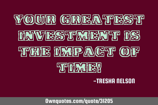 Your greatest investment is the impact of time!