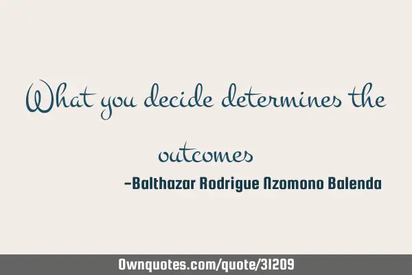 What you decide determines the