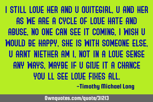 I still love her and u quitegirl, u and her as we are a cycle of love hate and abuse, no one can