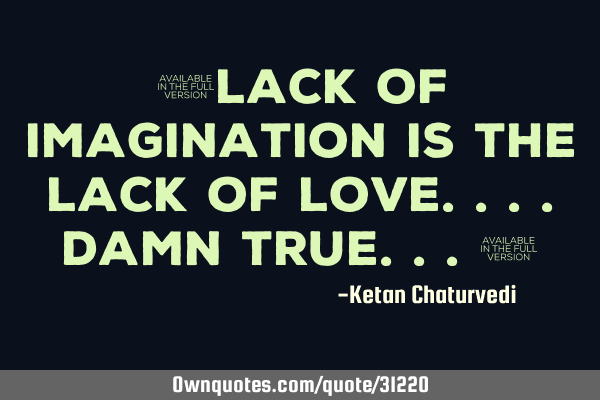 "Lack of imagination is the lack of love....damn true..."