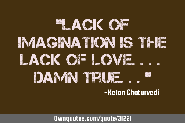 "Lack of imagination is the lack of love.... damn true..."