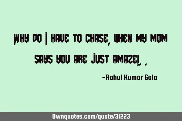 Why do I have to chase, when my mom says you are just amaze!