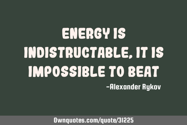 Energy is indistructable, it is impossible to