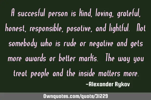 A succesful person is kind, loving, grateful, honest, responsible, posotive, and lightful. Not
