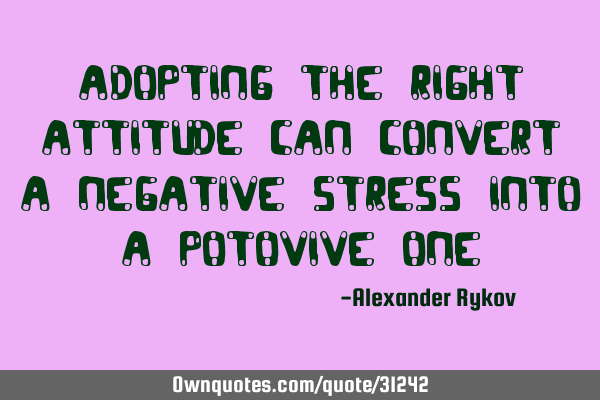 Adopting the right attitude can convert a negative stress into a potovive