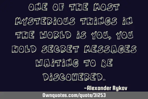 One of the most mysterious things in the world is you, you hold secret messages waiting to be