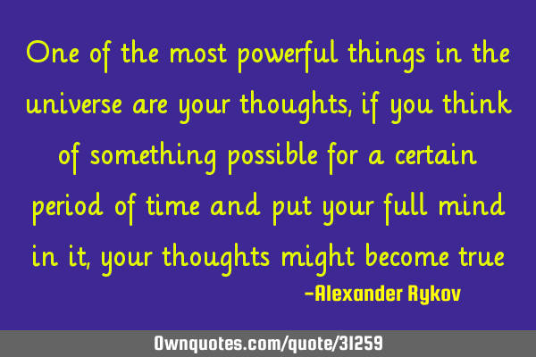 One of the most powerful things in the universe are your thoughts, if you think of something