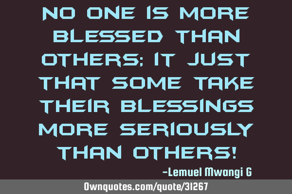 No one is more blessed than others; it just that some take their blessings more seriously than