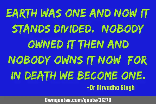 Earth was one and now it stands divided. Nobody owned it then and nobody owns it now; for in death
