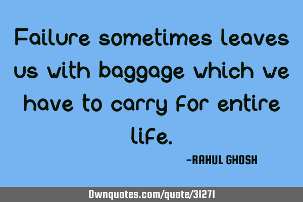 Failure sometimes leaves us with baggage which we have to carry for entire