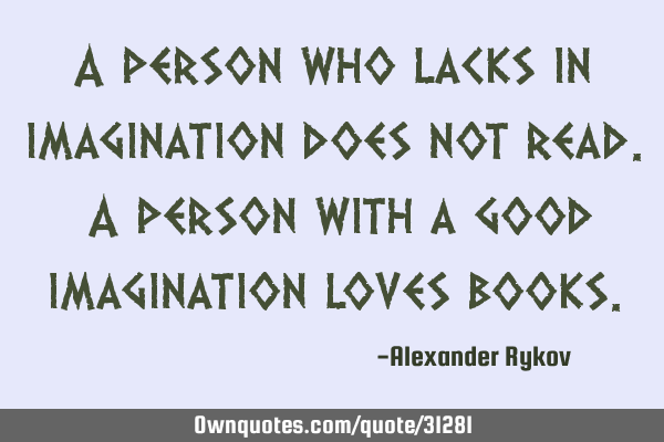 A person who lacks in imagination does not read. A person with a good imagination loves