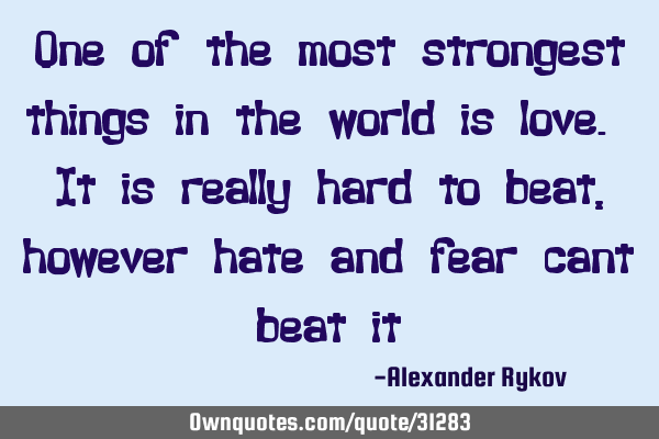 One of the most strongest things in the world is love. It is really hard to beat, however hate and