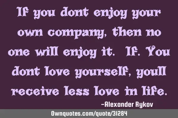 If you dont enjoy your own company, then no one will enjoy it. If.you dont love yourself, youll