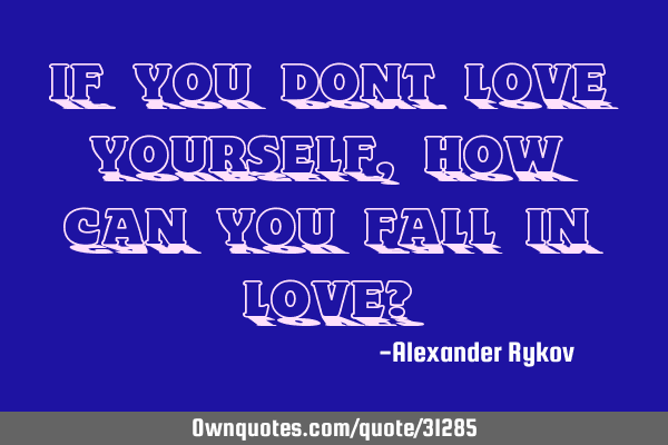 If you dont love yourself, how can you fall in love?