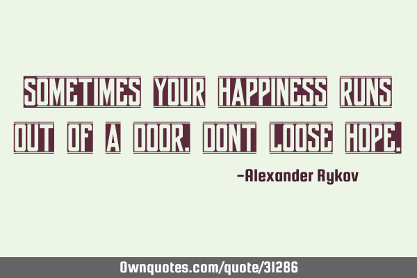 Sometimes your happiness runs out of a door, dont loose