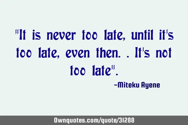 "It is never too late, until it