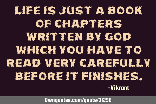 Life is just a book of chapters written by God which you have to read very carefully before it