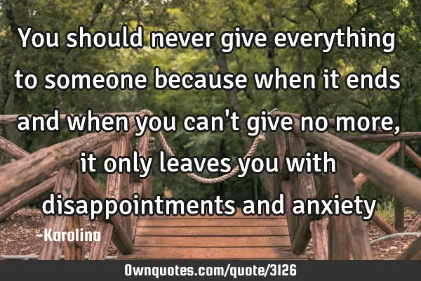 You should never give everything to someone because when it ends and when you can