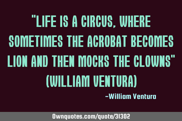 "Life is a circus,where sometimes the acrobat becomes lion and then mocks the clowns" (William V