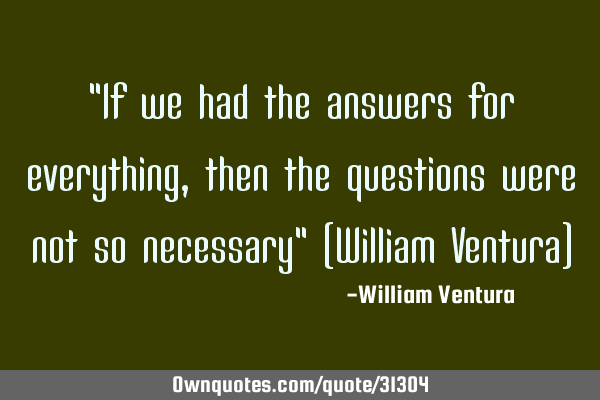 "If we had the answers for everything,then the questions were not so necessary" (William Ventura)