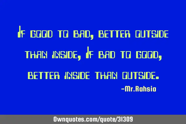 If good to bad,better outside than inside, If bad to good,better inside than