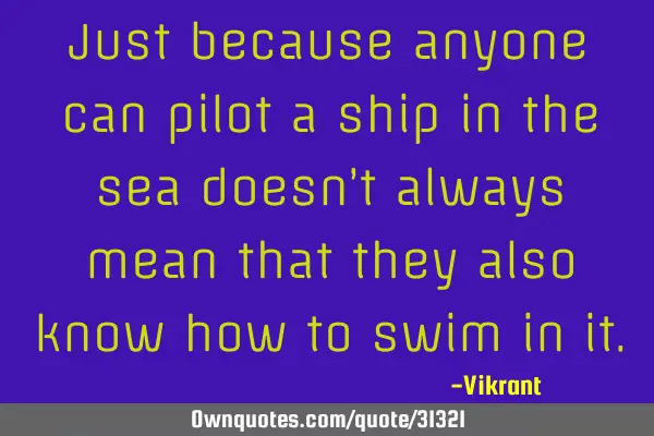Just because anyone can pilot a ship in the sea doesn’t always mean that they also know how to
