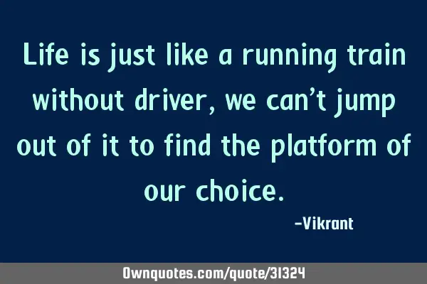 Life is just like a running train without driver, we can’t jump out of it to find the platform of