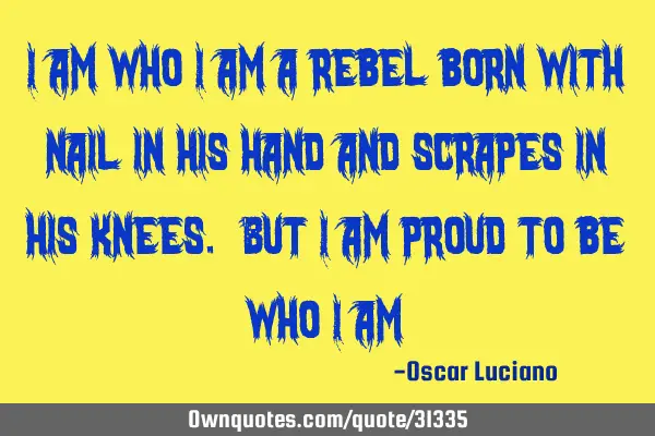 I am who I am a rebel born with nail in his hand and scrapes in his knees. But I am proud to be who