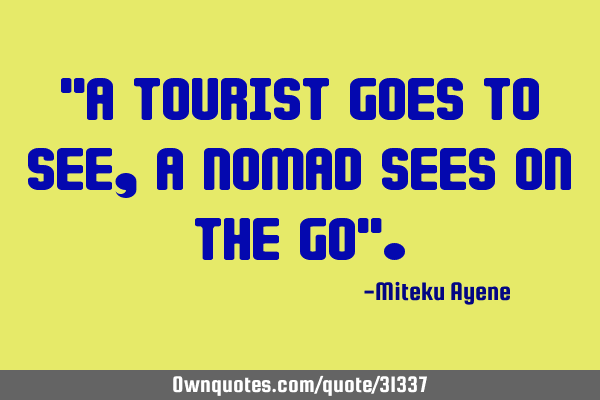 "A tourist goes to see, a nomad sees on the go"